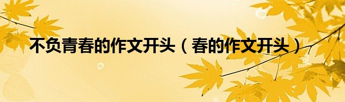 不负青春的作文开头(春的作文开头)