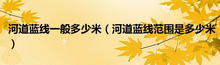河道蓝线一般多少米(河道蓝线范围是多少米)