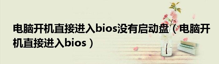 电脑开机直接进入bios没有启动盘(电脑开机直接进入bios)