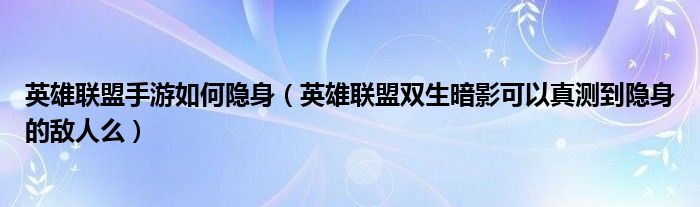 英雄联盟手游如何隐身（英雄联盟双生暗影可以真测到隐身的敌人么）