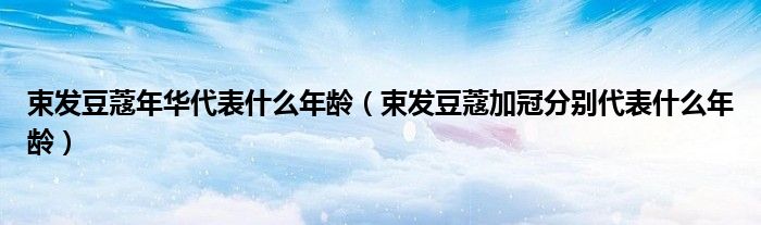 束发豆蔻年华代表什么年龄(束发豆蔻加冠分别代表什么年龄)