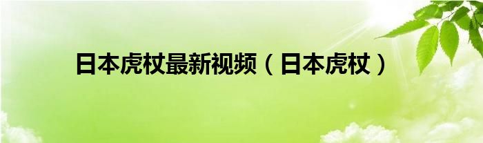 日本虎杖最新视频（日本虎杖）