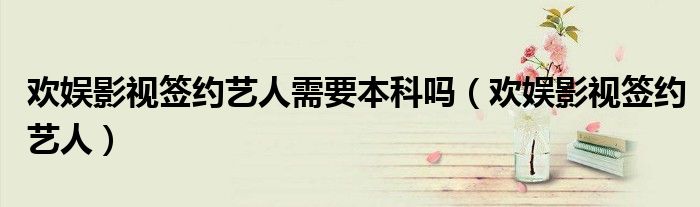 欢娱影视签约艺人需要本科吗(欢娱影视签约艺人)