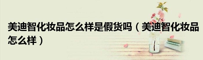 美迪智化妆品怎么样是假货吗(美迪智化妆品怎么样)