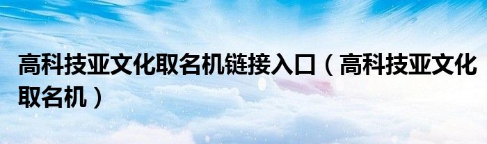 高科技亚文化取名机链接入口(高科技亚文化取名机)