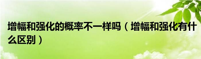 增幅和强化的概率不一样吗(增幅和强化有什么区别)