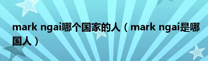 mark ngai哪个国家的人(mark ngai是哪国人)