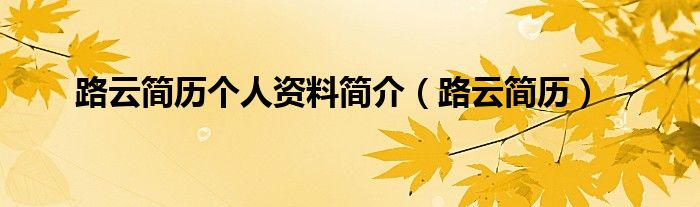 路云简历个人资料简介(路云简历)