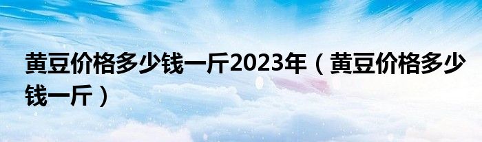 黄豆价格多少钱一斤2023年（黄豆价格多少钱一斤）