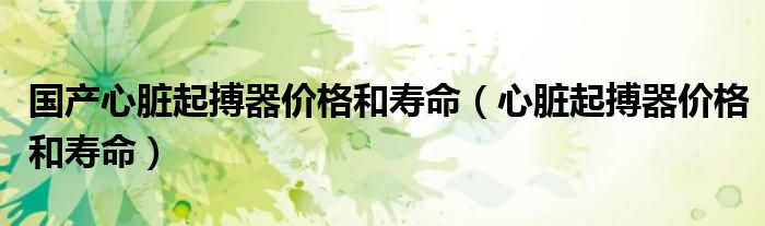 国产心脏起搏器价格和寿命(心脏起搏器价格和寿命)