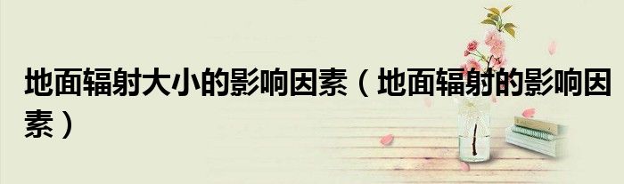 地面辐射大小的影响因素(地面辐射的影响因素)