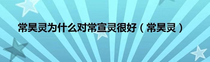 常昊灵为什么对常宣灵很好(常昊灵)