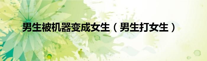 男生被机器变成女生(男生打女生)