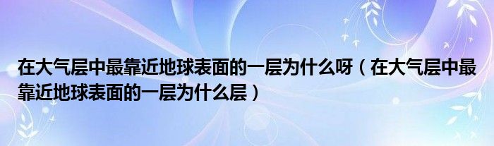 在大气层中最靠近地球表面的一层为什么呀(在大气层中最靠近地球表面的一层为什么层)