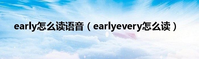 early怎么读语音(earlyevery怎么读)