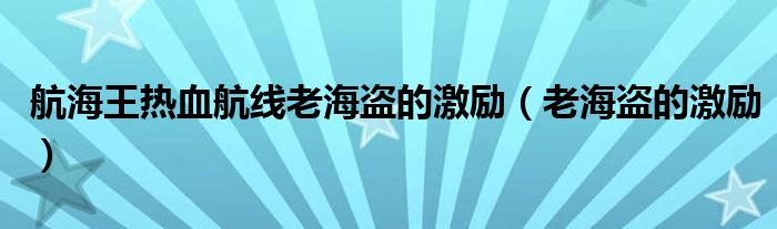 航海王热血航线老海盗的激励(老海盗的激励)