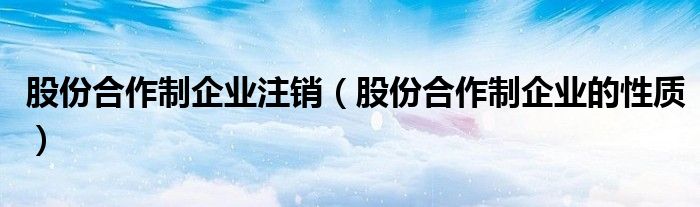 股份合作制企业注销(股份合作制企业的性质)