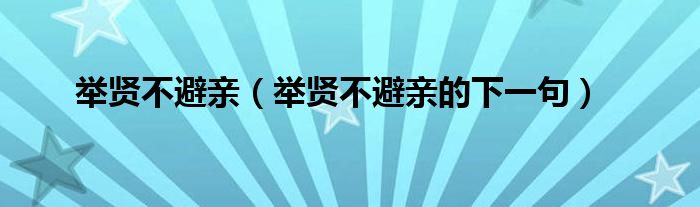 举贤不避亲(举贤不避亲的下一句)