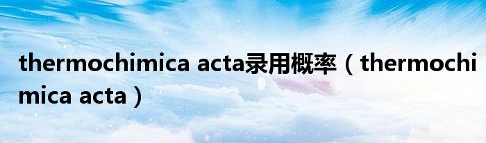 thermochimica acta录用概率(thermochimica acta)