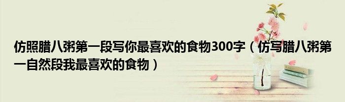 仿照腊八粥第一段写你最喜欢的食物300字(仿写腊八粥第一自然段我最喜欢的食物)