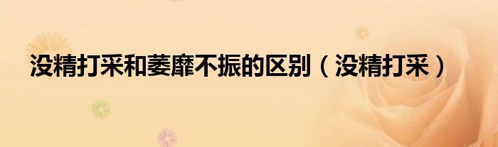 没精打采和萎靡不振的区别(没精打采)