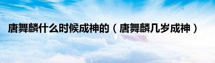 唐舞麟什么时候成神的(唐舞麟几岁成神)