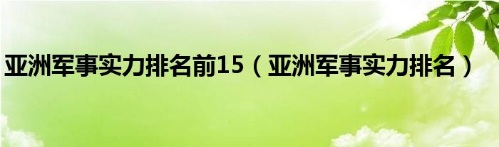 亚洲军事实力排名前15(亚洲军事实力排名)