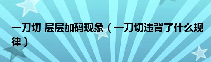 一刀切 层层加码现象(一刀切违背了什么规律)