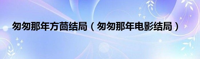 匆匆那年方茴结局(匆匆那年电影结局)