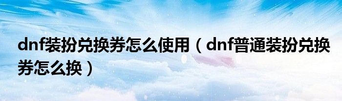 dnf装扮兑换券怎么使用(dnf普通装扮兑换券怎么换)