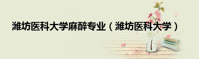 潍坊医科大学麻醉专业(潍坊医科大学)