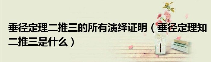 垂径定理二推三的所有演绎证明(垂径定理知二推三是什么)