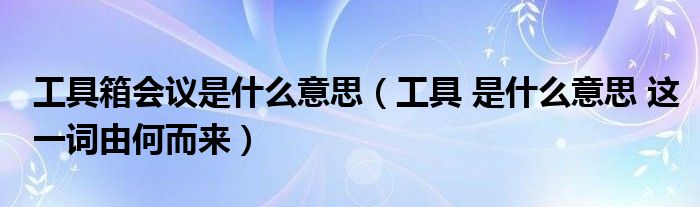 工具箱会议是什么意思(工具 是什么意思 这一词由何而来)