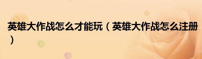 英雄大作战怎么才能玩(英雄大作战怎么注册)