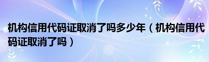 机构信用代码证取消了吗多少年(机构信用代码证取消了吗)