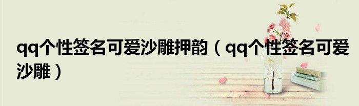qq个性签名可爱沙雕押韵(qq个性签名可爱沙雕)