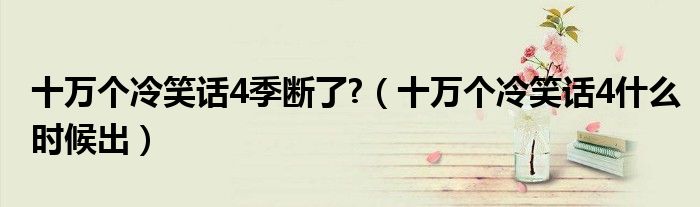十万个冷笑话4季断了?(十万个冷笑话4什么时候出)