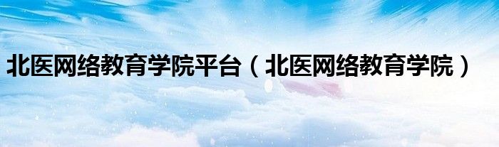 北医网络教育学院平台(北医网络教育学院)