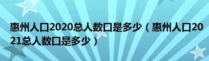 惠州人口2020总人数口是多少(惠州人口2021总人数口是多少)