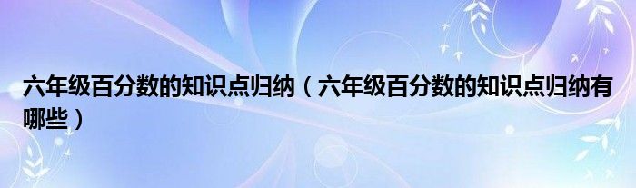 六年级百分数的知识点归纳(六年级百分数的知识点归纳有哪些)