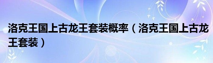 洛克王国上古龙王套装概率(洛克王国上古龙王套装)