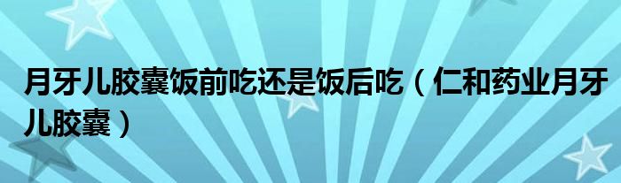 月牙儿胶囊饭前吃还是饭后吃(仁和药业月牙儿胶囊)