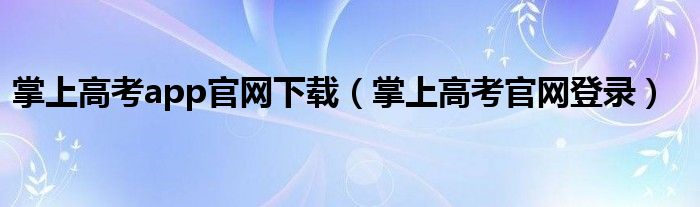 掌上高考app官网下载(掌上高考官网登录)