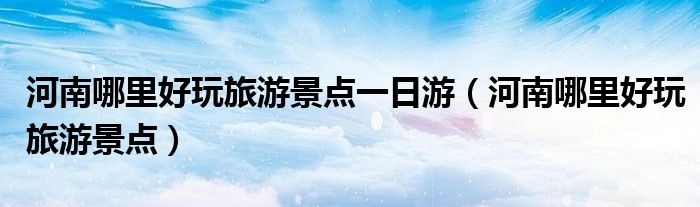 河南哪里好玩旅游景点一日游(河南哪里好玩旅游景点)