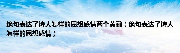 绝句表达了诗人怎样的思想感情两个黄鹂（绝句表达了诗人怎样的思想感情）