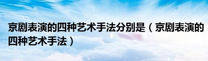 京剧表演的四种艺术手法分别是(京剧表演的四种艺术手法)