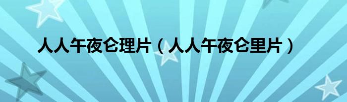 人人午夜仑理片(人人午夜仑里片)