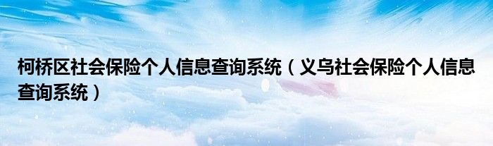 柯桥区社会保险个人信息查询系统(义乌社会保险个人信息查询系统)