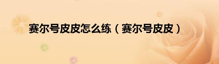 赛尔号皮皮怎么练(赛尔号皮皮)