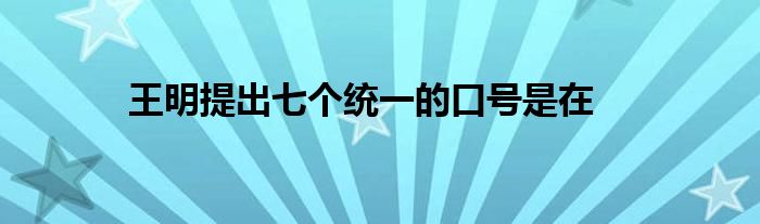 王明提出七个统一的口号是在